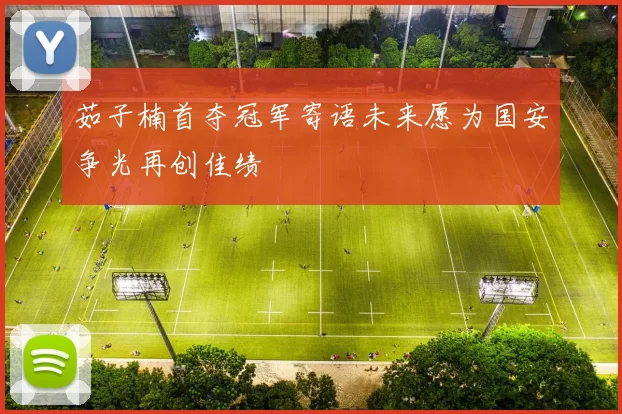 茹子楠首夺冠军寄语未来愿为国安争光再创佳绩