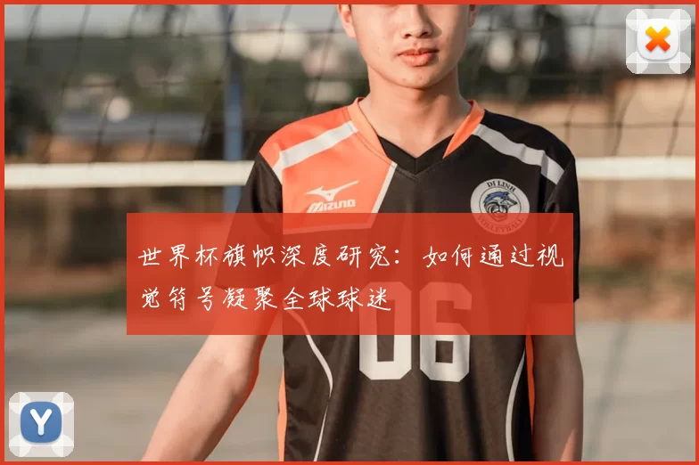 世界杯旗帜深度研究：如何通过视觉符号凝聚全球球迷