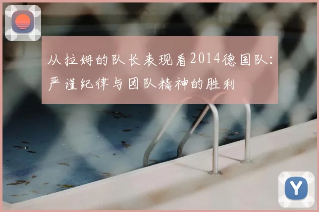从拉姆的队长表现看2014德国队：严谨纪律与团队精神的胜利