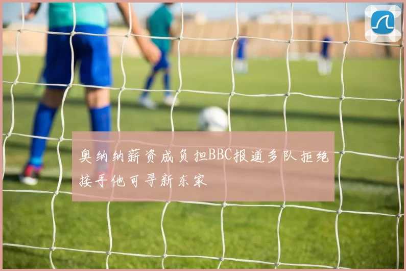 奥纳纳薪资成负担BBC报道多队拒绝接手他可寻新东家