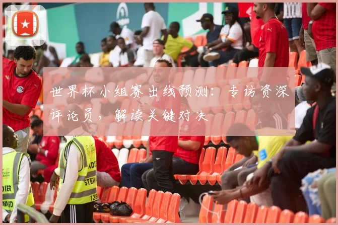 世界杯小组赛出线预测:专访资深评论员,解读关键对决