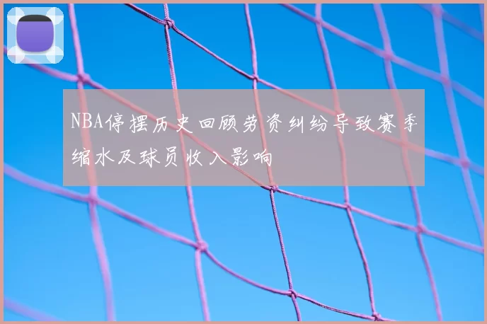 NBA停摆历史回顾劳资纠纷导致赛季缩水及球员收入影响