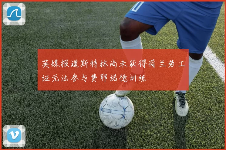 英媒报道斯特林尚未获得荷兰劳工证无法参与费耶诺德训练