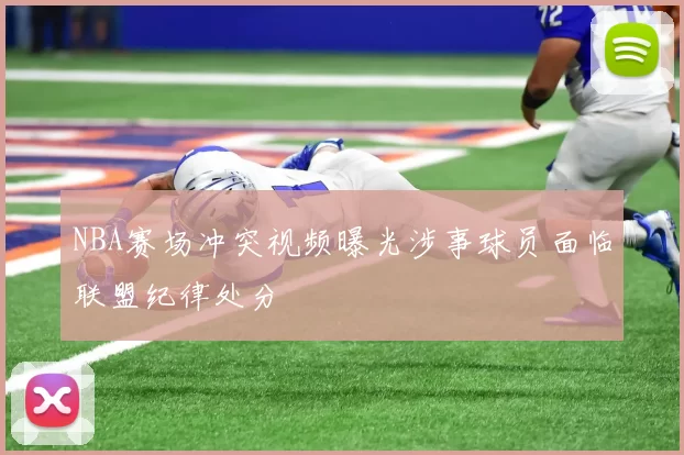 NBA赛场冲突视频曝光涉事球员面临联盟纪律处分
