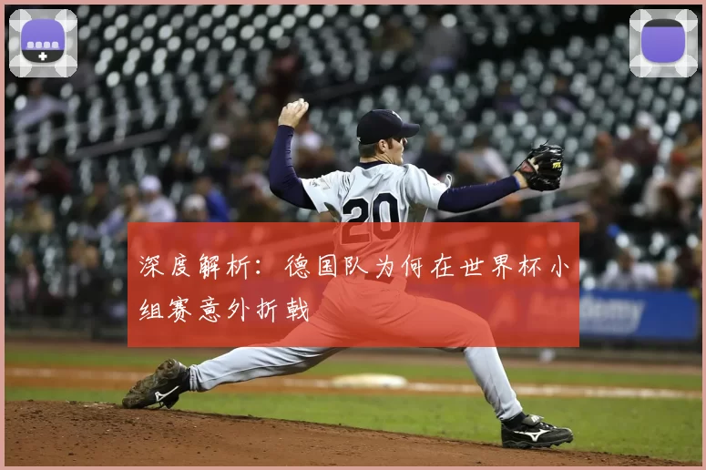 深度解析：德国队为何在世界杯小组赛意外折戟