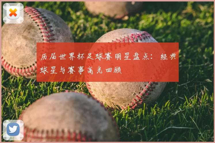 历届世界杯足球赛明星盘点：经典球星与赛事高光回顾