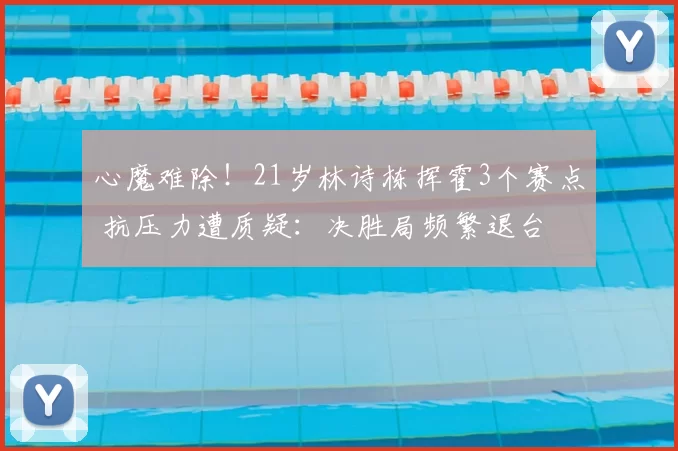 心魔难除！21岁林诗栋挥霍3个赛点 抗压力遭质疑：决胜局频繁退台