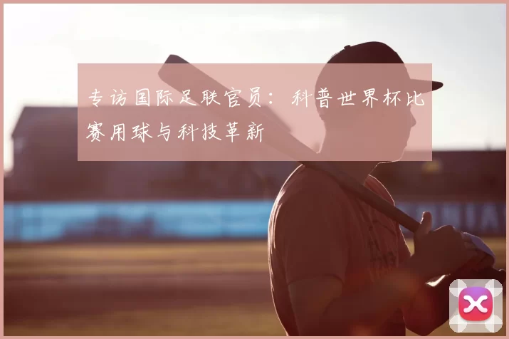 专访国际足联官员：科普世界杯比赛用球与科技革新