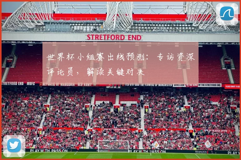 世界杯小组赛出线预测:专访资深评论员,解读关键对决