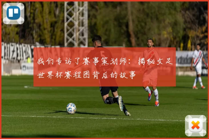 我们专访了赛事策划师：揭秘女足世界杯赛程图背后的故事