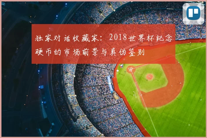 独家对话收藏家:2018世界杯纪念硬币的市场前景与真伪鉴别
