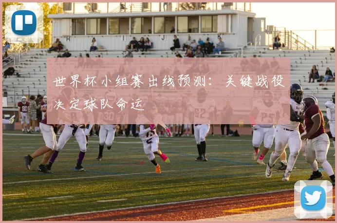 世界杯小组赛出线预测:关键战役决定球队命运