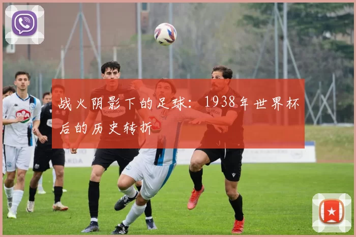 战火阴影下的足球:1938年世界杯后的历史转折