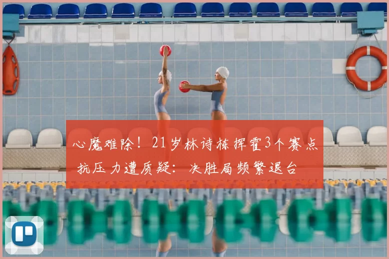 心魔难除！21岁林诗栋挥霍3个赛点 抗压力遭质疑：决胜局频繁退台