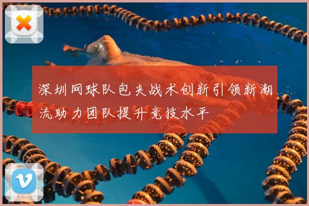 深圳网球队包夹战术创新引领新潮流助力团队提升竞技水平