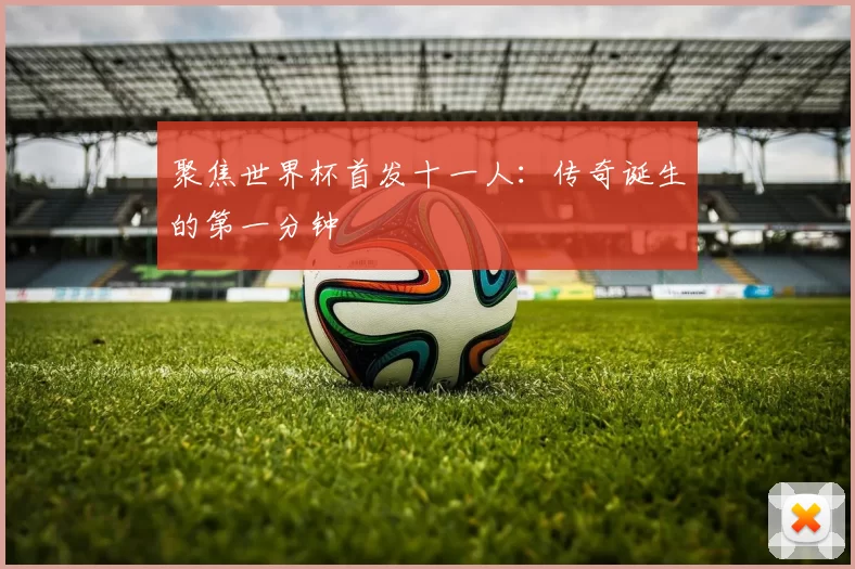 聚焦世界杯首发十一人：传奇诞生的第一分钟