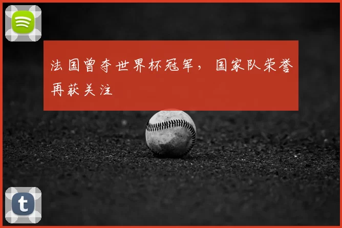 法国曾夺世界杯冠军,国家队荣誉再获关注