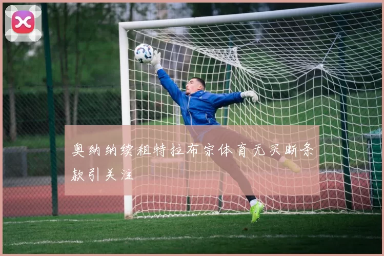 奥纳纳续租特拉布宗体育无买断条款引关注