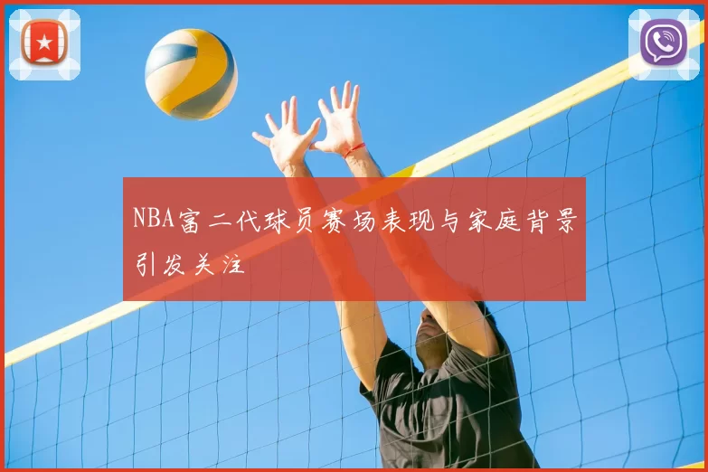 NBA富二代球员赛场表现与家庭背景引发关注