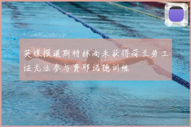 英媒报道斯特林尚未获得荷兰劳工证无法参与费耶诺德训练