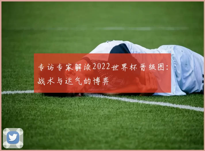 专访专家解读2022世界杯晋级图：战术与运气的博弈