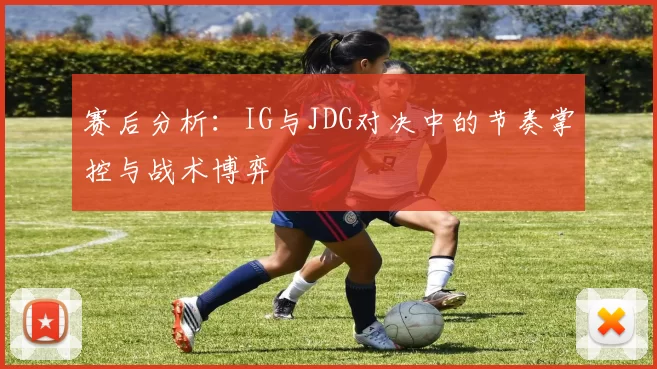 赛后分析：IG与JDG对决中的节奏掌控与战术博弈